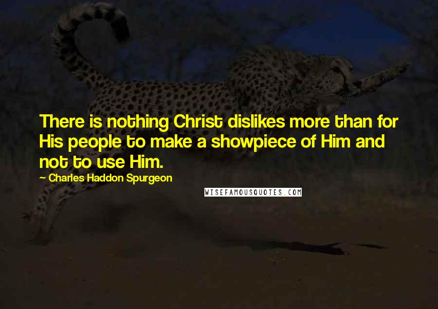 Charles Haddon Spurgeon Quotes: There is nothing Christ dislikes more than for His people to make a showpiece of Him and not to use Him.