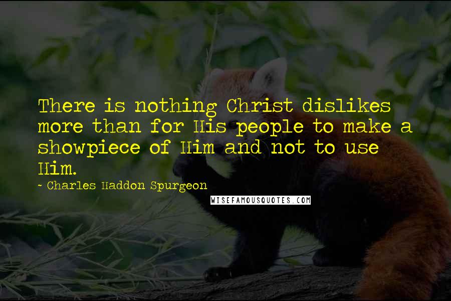 Charles Haddon Spurgeon Quotes: There is nothing Christ dislikes more than for His people to make a showpiece of Him and not to use Him.