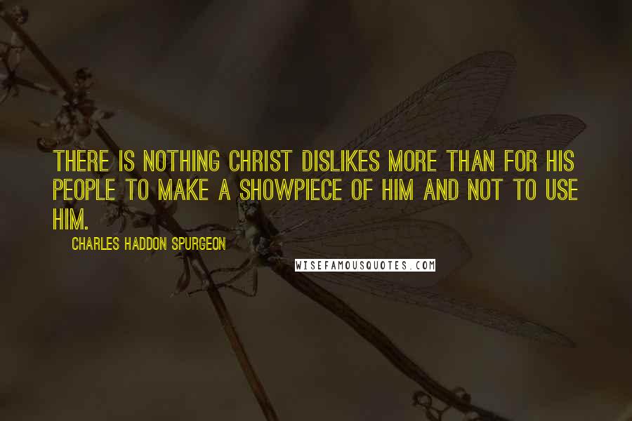 Charles Haddon Spurgeon Quotes: There is nothing Christ dislikes more than for His people to make a showpiece of Him and not to use Him.