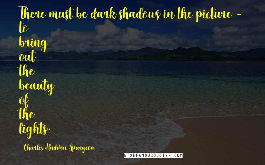 Charles Haddon Spurgeon Quotes: There must be dark shadows in the picture - to bring out the beauty of the lights.