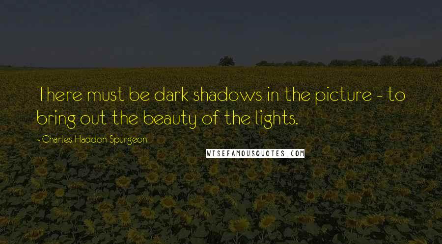 Charles Haddon Spurgeon Quotes: There must be dark shadows in the picture - to bring out the beauty of the lights.