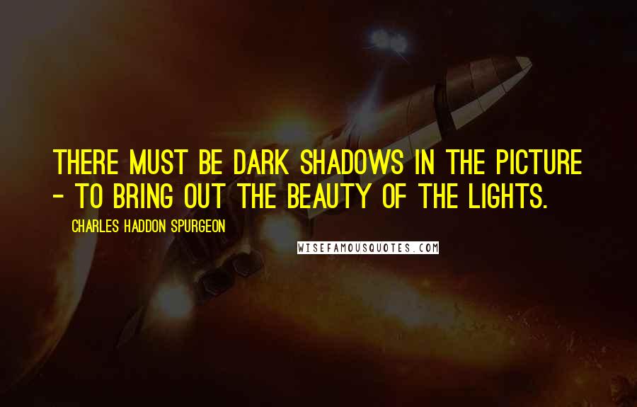 Charles Haddon Spurgeon Quotes: There must be dark shadows in the picture - to bring out the beauty of the lights.