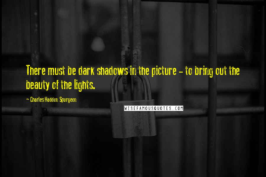 Charles Haddon Spurgeon Quotes: There must be dark shadows in the picture - to bring out the beauty of the lights.