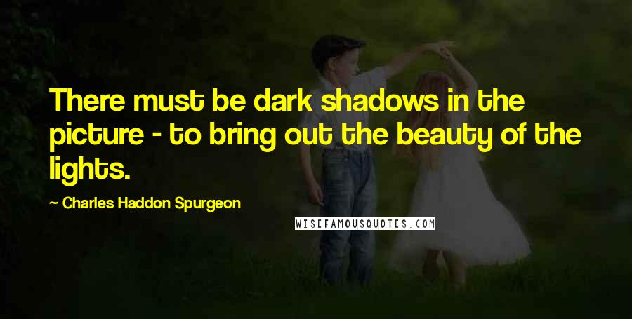 Charles Haddon Spurgeon Quotes: There must be dark shadows in the picture - to bring out the beauty of the lights.