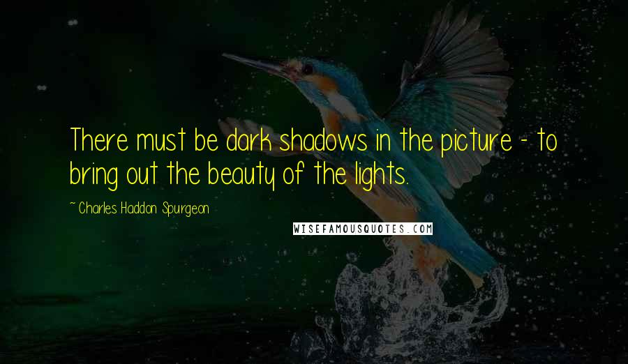Charles Haddon Spurgeon Quotes: There must be dark shadows in the picture - to bring out the beauty of the lights.