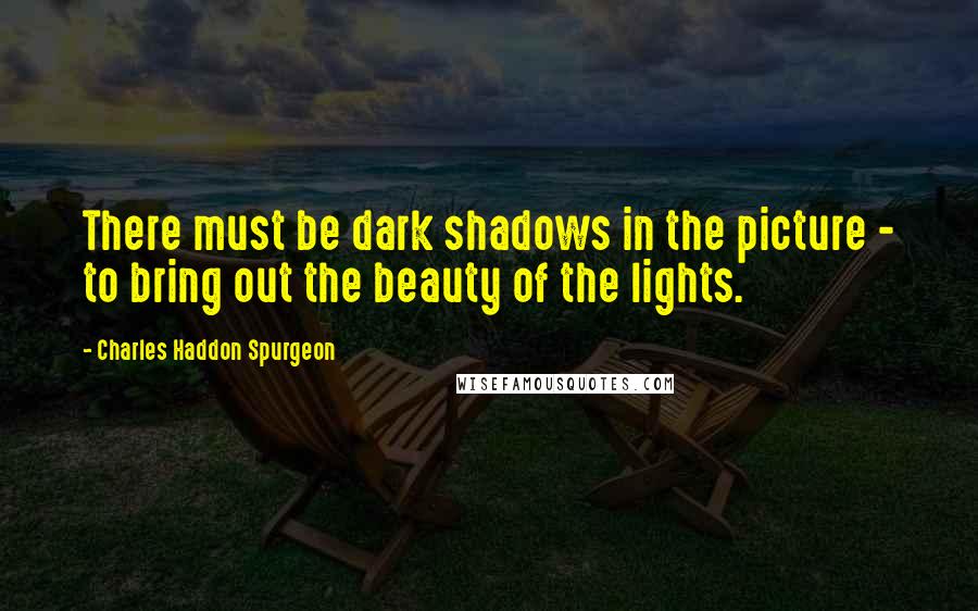 Charles Haddon Spurgeon Quotes: There must be dark shadows in the picture - to bring out the beauty of the lights.