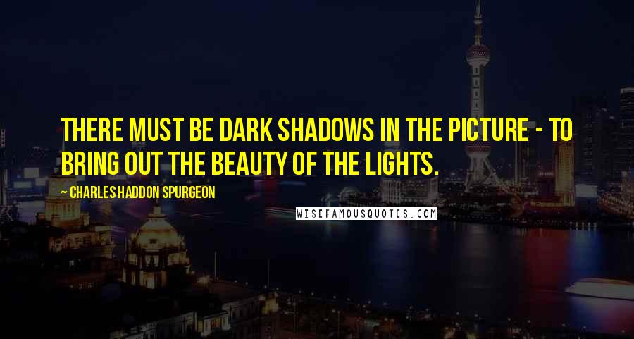 Charles Haddon Spurgeon Quotes: There must be dark shadows in the picture - to bring out the beauty of the lights.