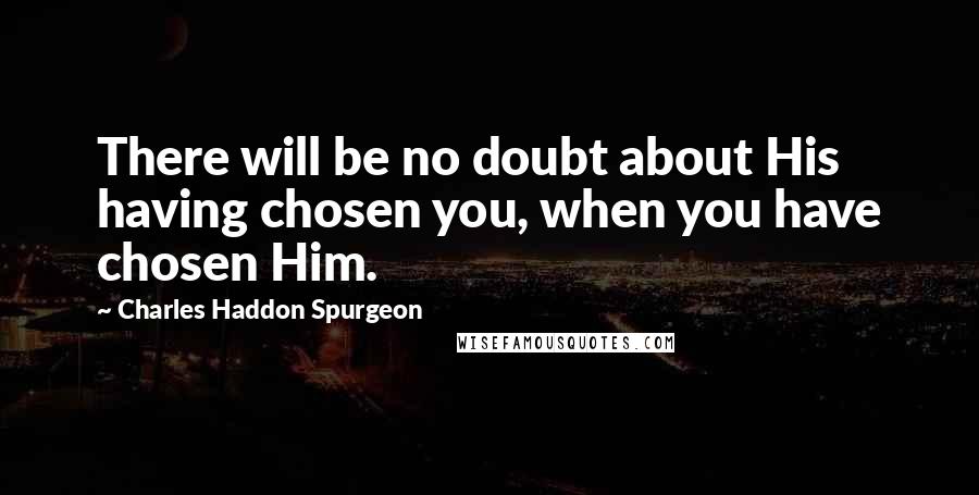 Charles Haddon Spurgeon Quotes: There will be no doubt about His having chosen you, when you have chosen Him.