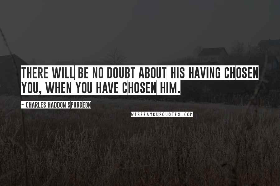 Charles Haddon Spurgeon Quotes: There will be no doubt about His having chosen you, when you have chosen Him.