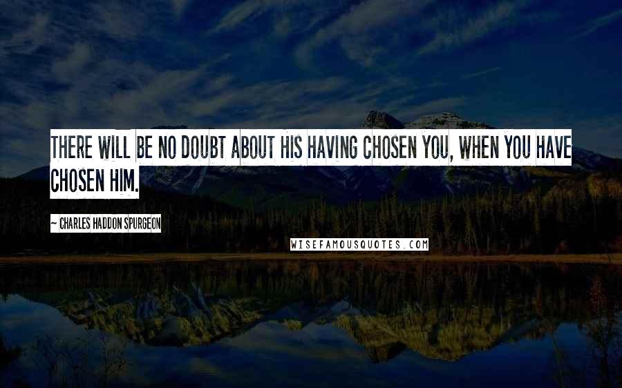 Charles Haddon Spurgeon Quotes: There will be no doubt about His having chosen you, when you have chosen Him.