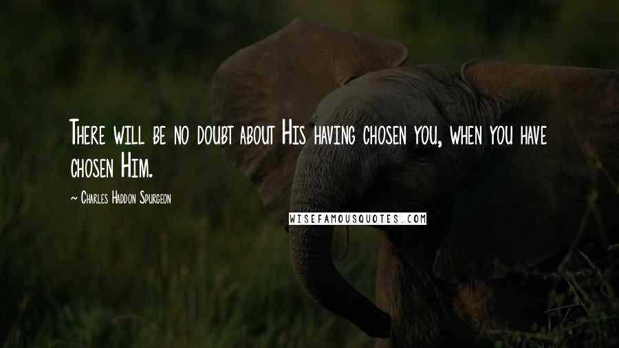 Charles Haddon Spurgeon Quotes: There will be no doubt about His having chosen you, when you have chosen Him.