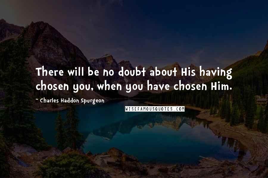 Charles Haddon Spurgeon Quotes: There will be no doubt about His having chosen you, when you have chosen Him.