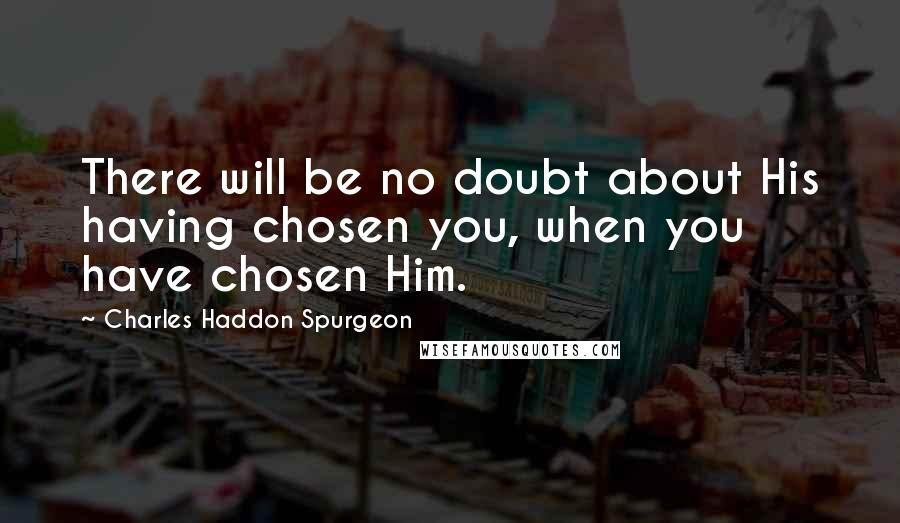 Charles Haddon Spurgeon Quotes: There will be no doubt about His having chosen you, when you have chosen Him.