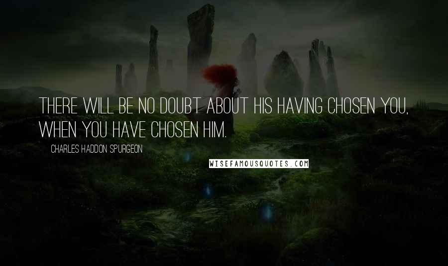 Charles Haddon Spurgeon Quotes: There will be no doubt about His having chosen you, when you have chosen Him.