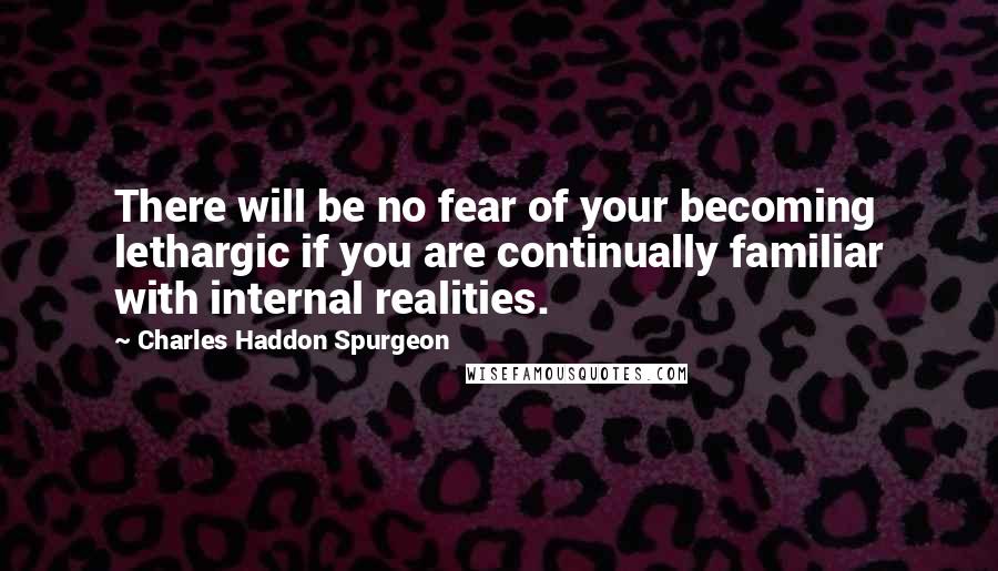 Charles Haddon Spurgeon Quotes: There will be no fear of your becoming lethargic if you are continually familiar with internal realities.