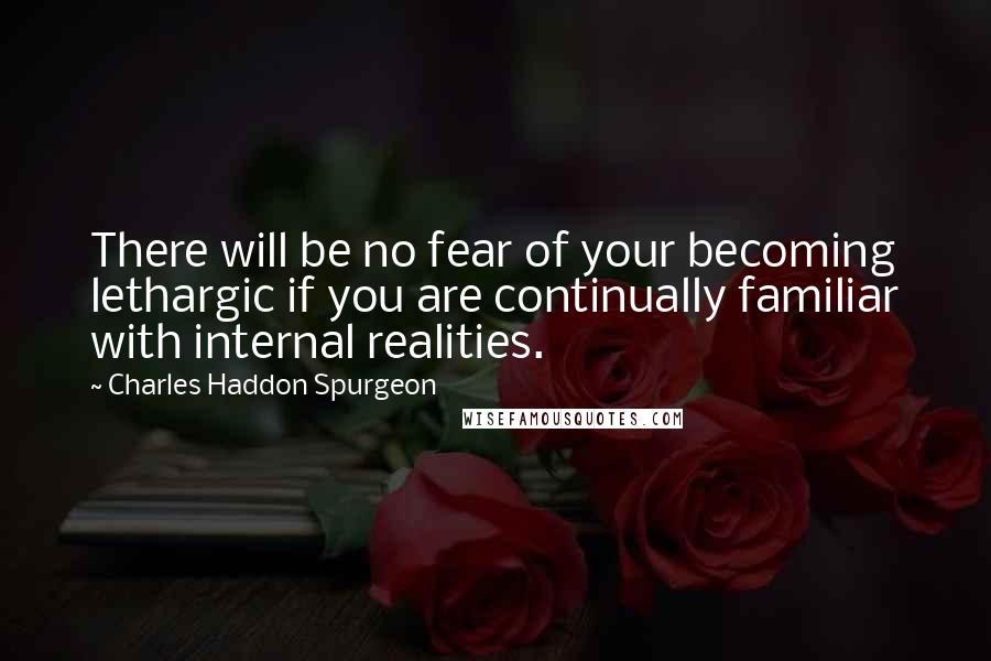 Charles Haddon Spurgeon Quotes: There will be no fear of your becoming lethargic if you are continually familiar with internal realities.