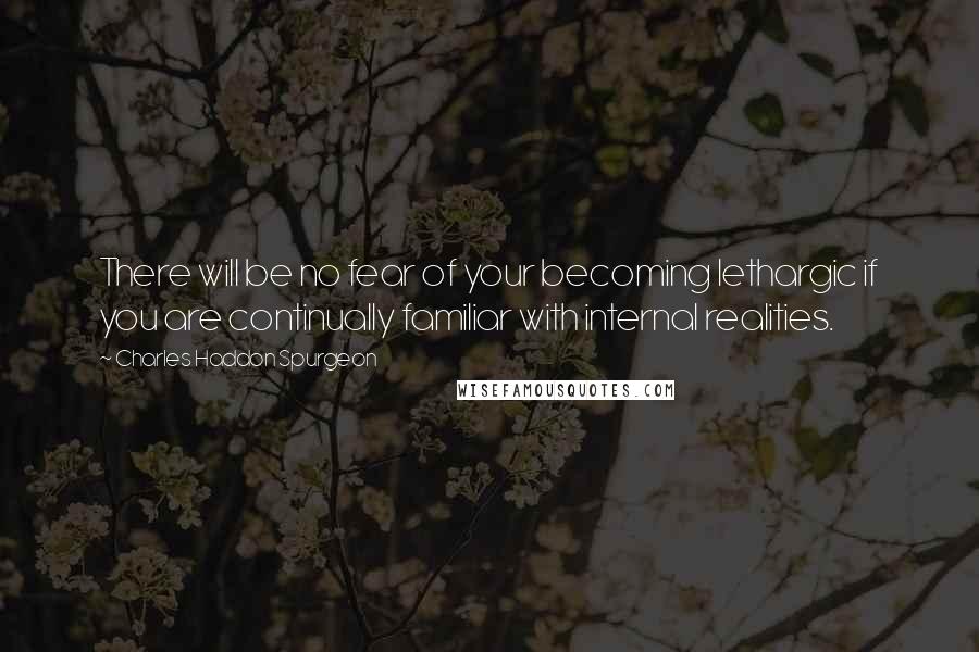 Charles Haddon Spurgeon Quotes: There will be no fear of your becoming lethargic if you are continually familiar with internal realities.