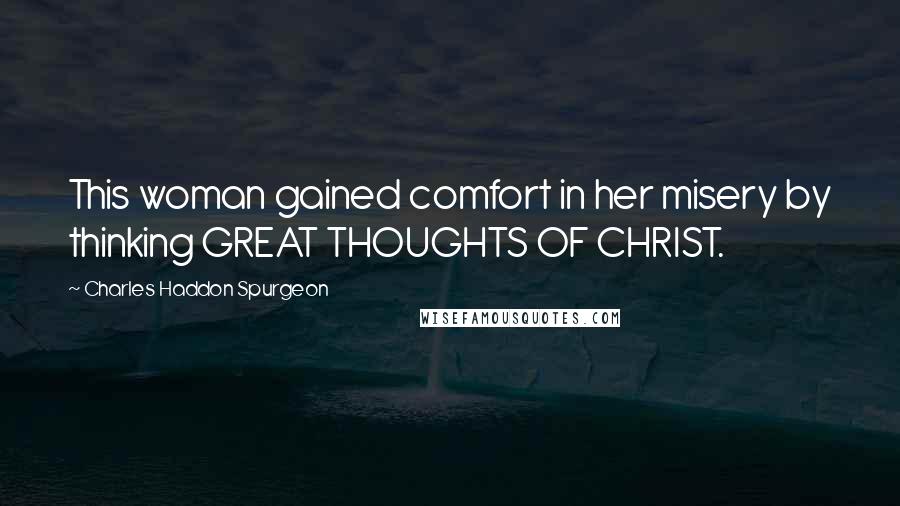 Charles Haddon Spurgeon Quotes: This woman gained comfort in her misery by thinking GREAT THOUGHTS OF CHRIST.