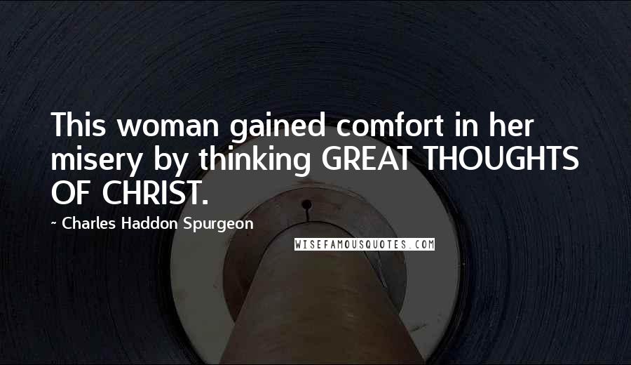 Charles Haddon Spurgeon Quotes: This woman gained comfort in her misery by thinking GREAT THOUGHTS OF CHRIST.