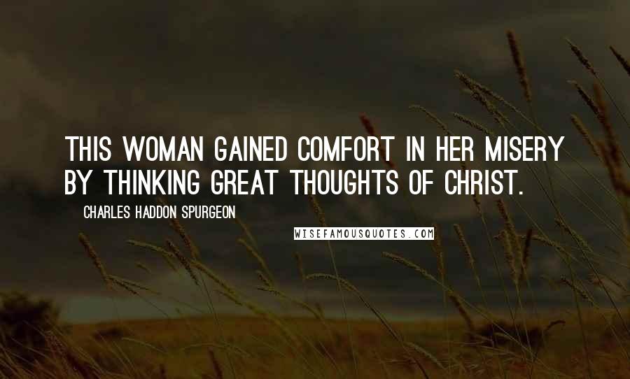 Charles Haddon Spurgeon Quotes: This woman gained comfort in her misery by thinking GREAT THOUGHTS OF CHRIST.