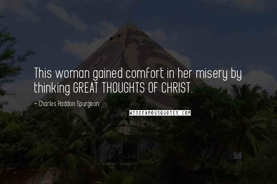 Charles Haddon Spurgeon Quotes: This woman gained comfort in her misery by thinking GREAT THOUGHTS OF CHRIST.