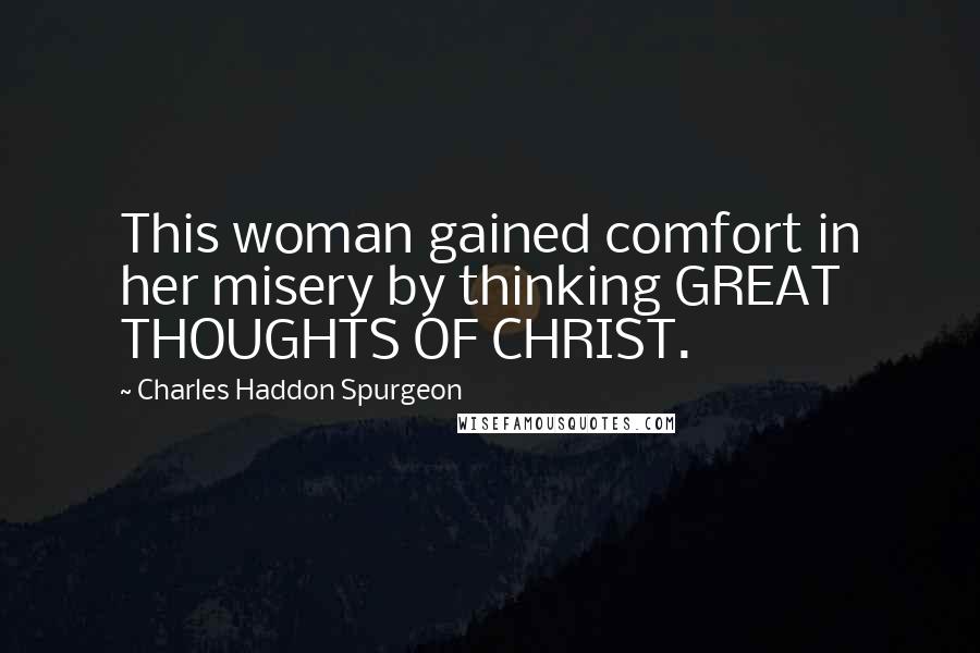 Charles Haddon Spurgeon Quotes: This woman gained comfort in her misery by thinking GREAT THOUGHTS OF CHRIST.