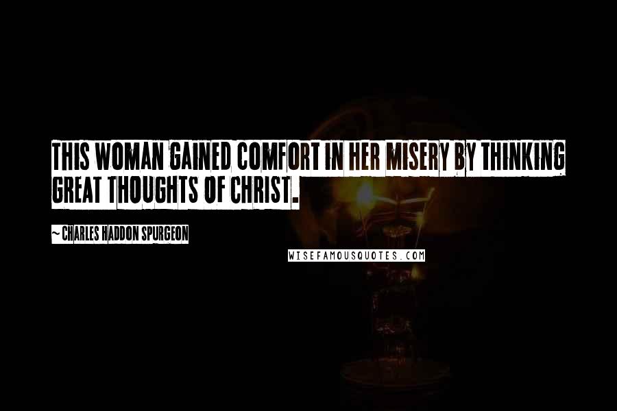 Charles Haddon Spurgeon Quotes: This woman gained comfort in her misery by thinking GREAT THOUGHTS OF CHRIST.