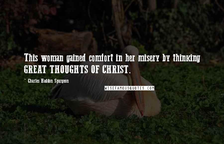 Charles Haddon Spurgeon Quotes: This woman gained comfort in her misery by thinking GREAT THOUGHTS OF CHRIST.