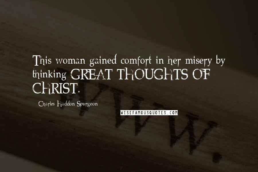 Charles Haddon Spurgeon Quotes: This woman gained comfort in her misery by thinking GREAT THOUGHTS OF CHRIST.