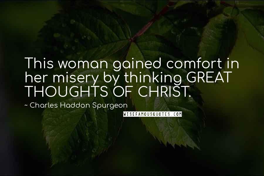 Charles Haddon Spurgeon Quotes: This woman gained comfort in her misery by thinking GREAT THOUGHTS OF CHRIST.