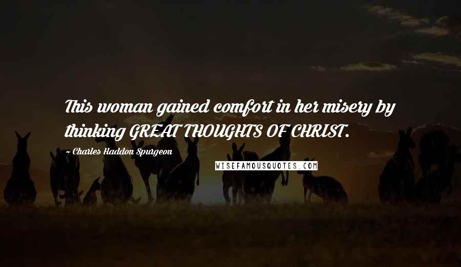 Charles Haddon Spurgeon Quotes: This woman gained comfort in her misery by thinking GREAT THOUGHTS OF CHRIST.