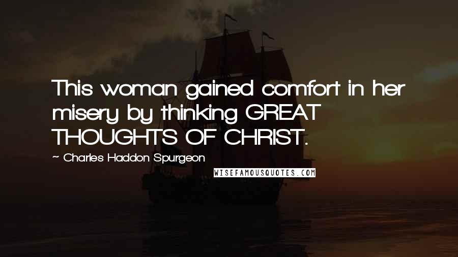 Charles Haddon Spurgeon Quotes: This woman gained comfort in her misery by thinking GREAT THOUGHTS OF CHRIST.