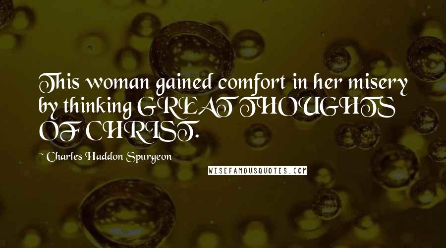 Charles Haddon Spurgeon Quotes: This woman gained comfort in her misery by thinking GREAT THOUGHTS OF CHRIST.