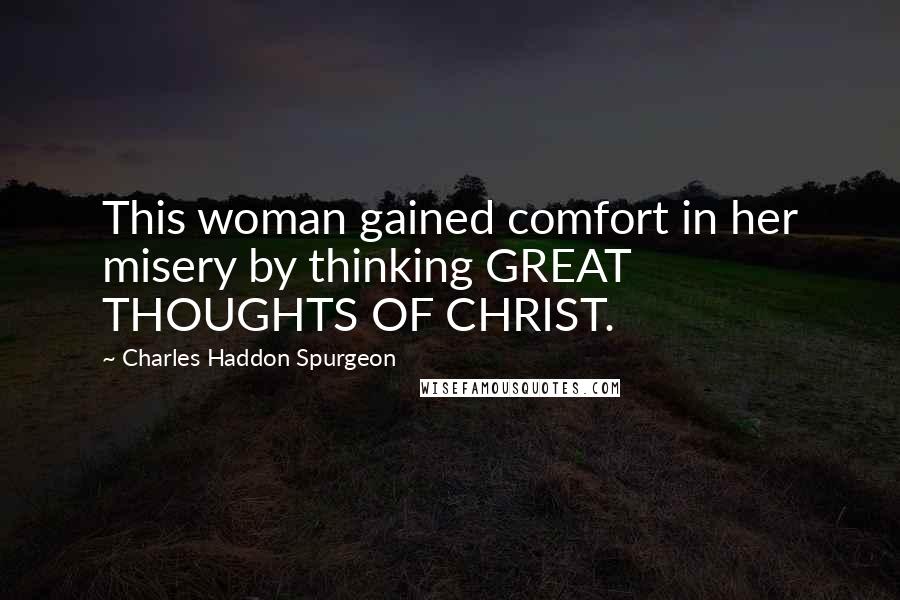 Charles Haddon Spurgeon Quotes: This woman gained comfort in her misery by thinking GREAT THOUGHTS OF CHRIST.