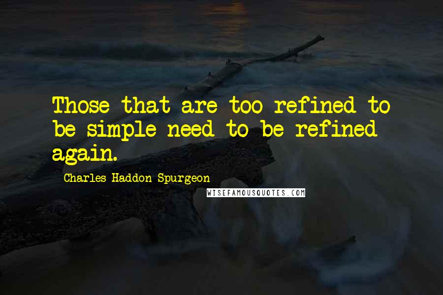 Charles Haddon Spurgeon Quotes: Those that are too refined to be simple need to be refined again.