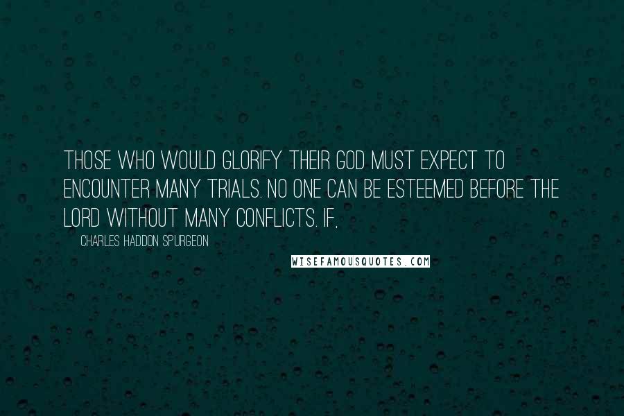 Charles Haddon Spurgeon Quotes: Those who would glorify their God must expect to encounter many trials. No one can be esteemed before the Lord without many conflicts. If,