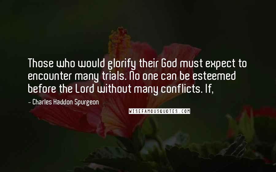 Charles Haddon Spurgeon Quotes: Those who would glorify their God must expect to encounter many trials. No one can be esteemed before the Lord without many conflicts. If,