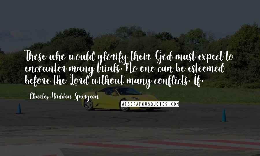 Charles Haddon Spurgeon Quotes: Those who would glorify their God must expect to encounter many trials. No one can be esteemed before the Lord without many conflicts. If,