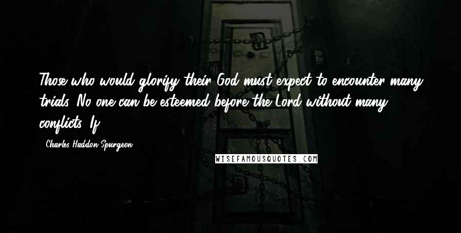 Charles Haddon Spurgeon Quotes: Those who would glorify their God must expect to encounter many trials. No one can be esteemed before the Lord without many conflicts. If,