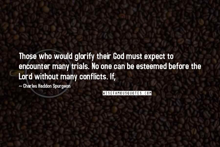 Charles Haddon Spurgeon Quotes: Those who would glorify their God must expect to encounter many trials. No one can be esteemed before the Lord without many conflicts. If,