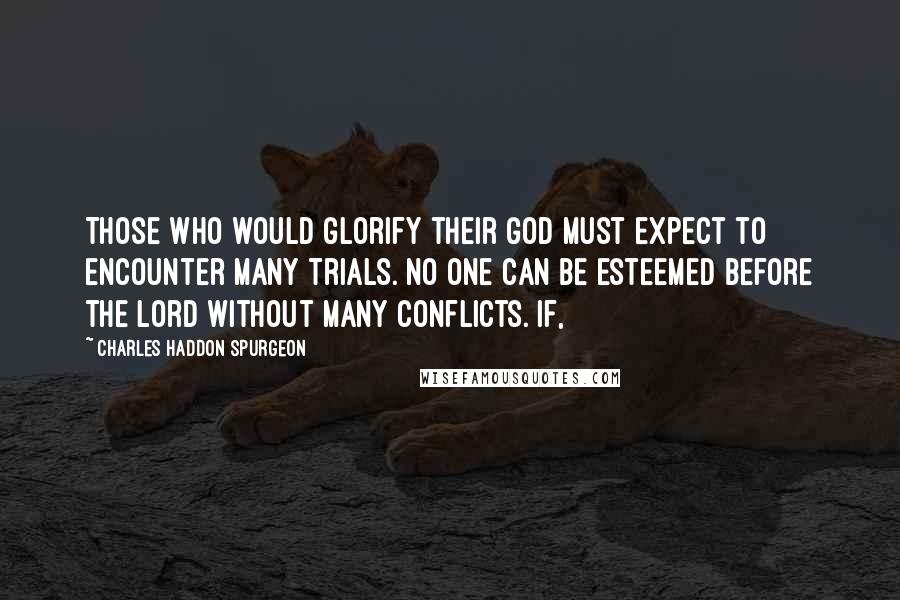 Charles Haddon Spurgeon Quotes: Those who would glorify their God must expect to encounter many trials. No one can be esteemed before the Lord without many conflicts. If,