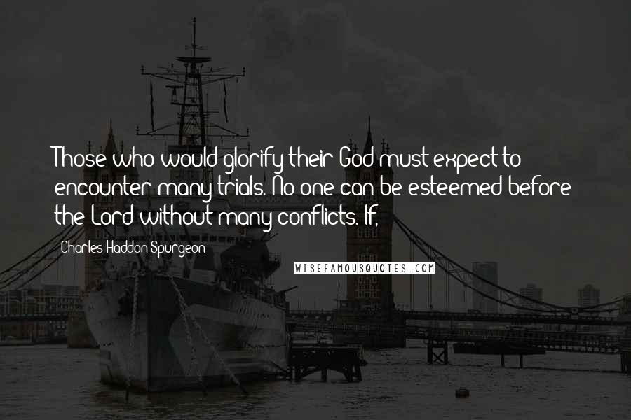 Charles Haddon Spurgeon Quotes: Those who would glorify their God must expect to encounter many trials. No one can be esteemed before the Lord without many conflicts. If,