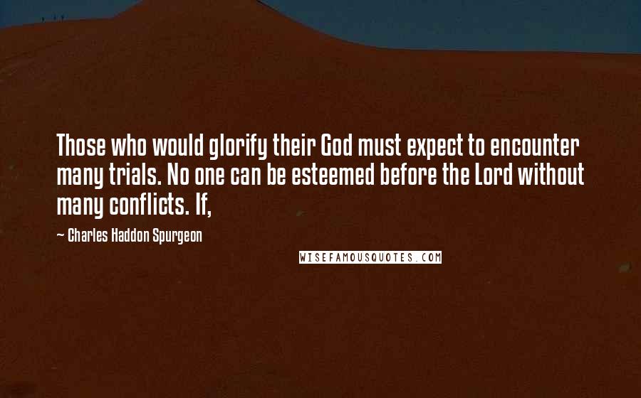 Charles Haddon Spurgeon Quotes: Those who would glorify their God must expect to encounter many trials. No one can be esteemed before the Lord without many conflicts. If,