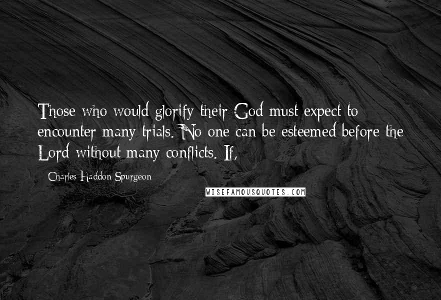 Charles Haddon Spurgeon Quotes: Those who would glorify their God must expect to encounter many trials. No one can be esteemed before the Lord without many conflicts. If,