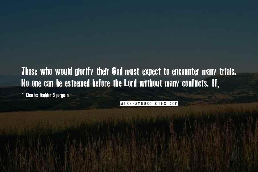 Charles Haddon Spurgeon Quotes: Those who would glorify their God must expect to encounter many trials. No one can be esteemed before the Lord without many conflicts. If,