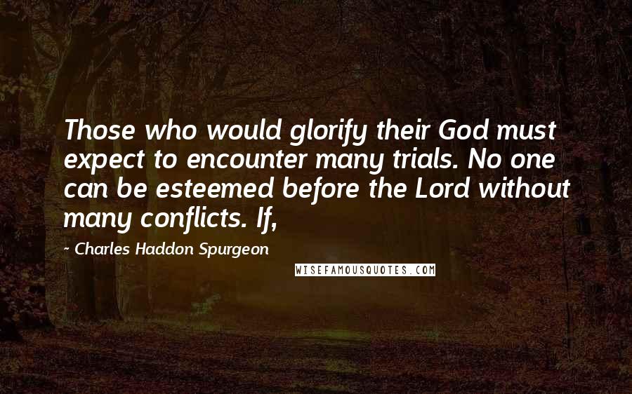Charles Haddon Spurgeon Quotes: Those who would glorify their God must expect to encounter many trials. No one can be esteemed before the Lord without many conflicts. If,