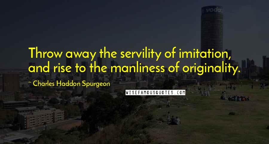 Charles Haddon Spurgeon Quotes: Throw away the servility of imitation, and rise to the manliness of originality.