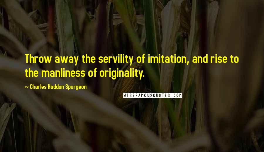 Charles Haddon Spurgeon Quotes: Throw away the servility of imitation, and rise to the manliness of originality.