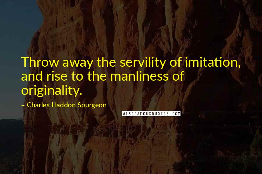 Charles Haddon Spurgeon Quotes: Throw away the servility of imitation, and rise to the manliness of originality.