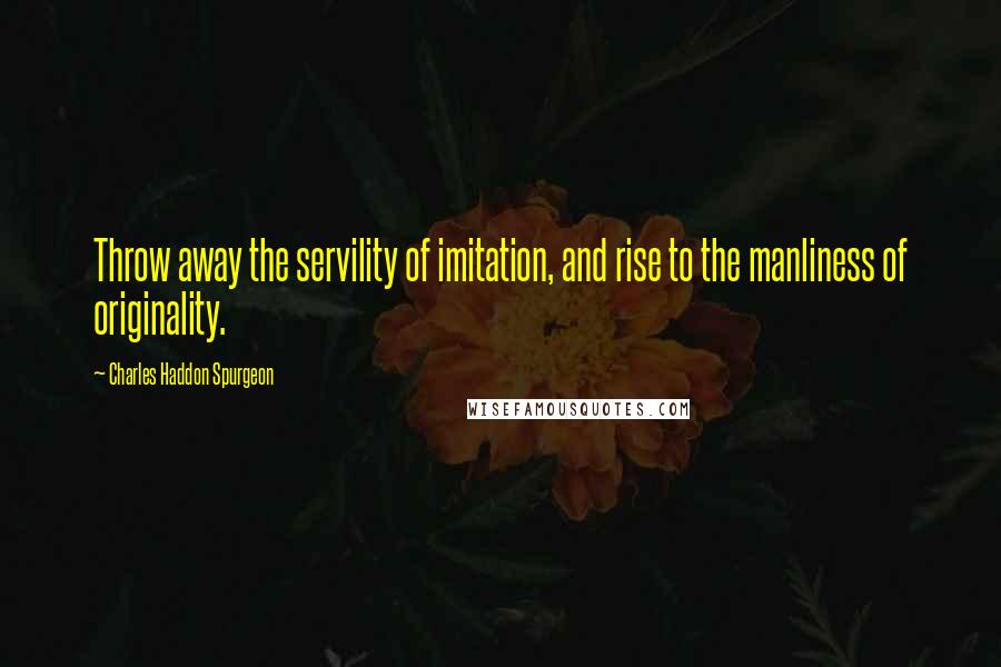 Charles Haddon Spurgeon Quotes: Throw away the servility of imitation, and rise to the manliness of originality.